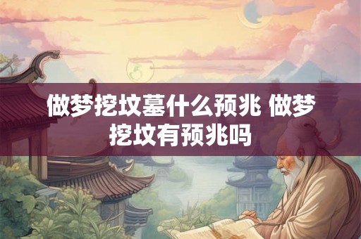 做梦挖坟墓什么预兆 做梦挖坟有预兆吗