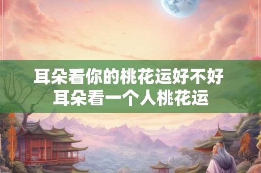 耳朵看你的桃花运好不好 耳朵看一个人桃花运