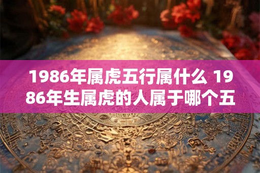 1986年属虎五行属什么 1986年生属虎的人属于哪个五行