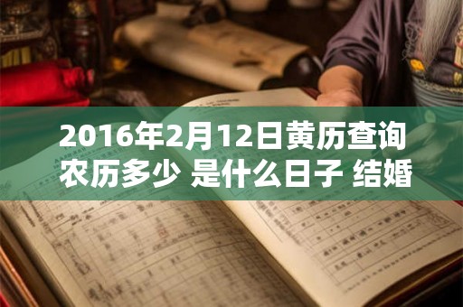 2016年2月12日黄历查询 农历多少 是什么日子 结婚吉时