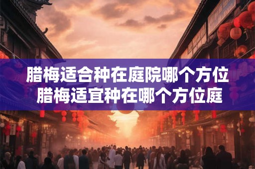腊梅适合种在庭院哪个方位 腊梅适宜种在哪个方位庭院