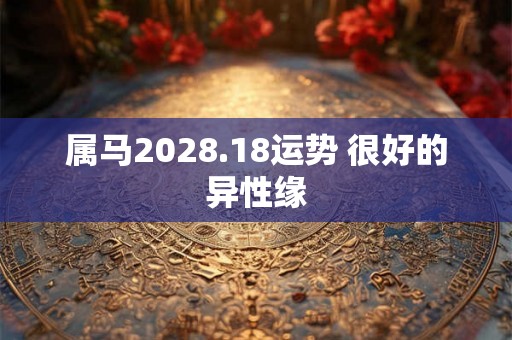 属马2028.18运势 很好的异性缘