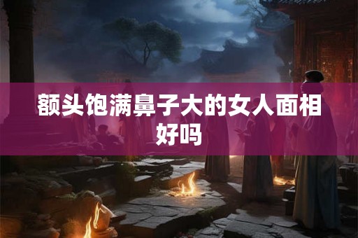 额头饱满鼻子大的女人面相好吗
