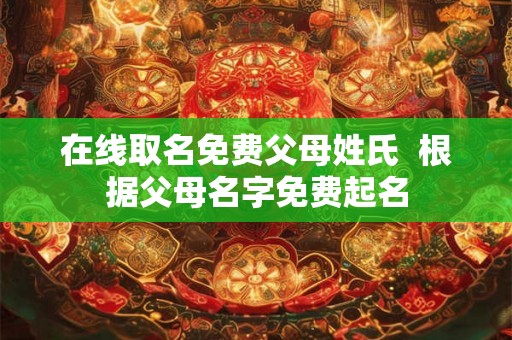 在线取名免费父母姓氏  根据父母名字免费起名
