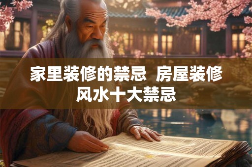 家里装修的禁忌 房屋装修风水十大禁忌 家里装修的禁忌 房屋装修风水十大禁忌