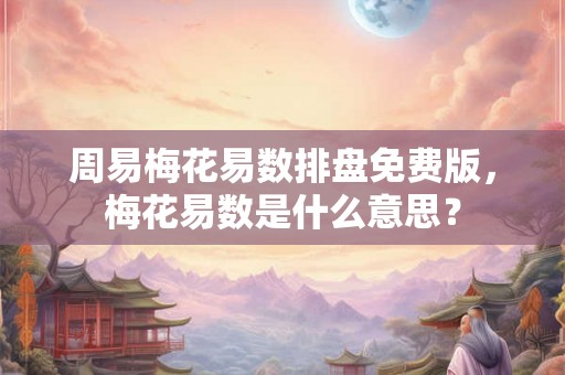 周易梅花易数排盘免费版，梅花易数是什么意思？
