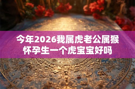 今年2026我属虎老公属猴怀孕生一个虎宝宝好吗