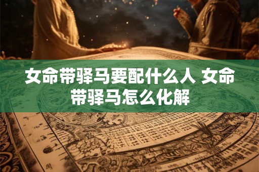 女命带驿马要配什么人 女命带驿马怎么化解