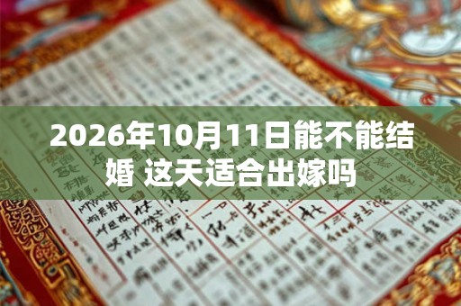 2026年10月11日能不能结婚 这天适合出嫁吗