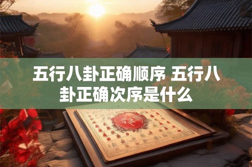 五行八卦正确顺序 五行八卦正确次序是什么 五行八卦正确顺序 五行八卦正确次序是什么