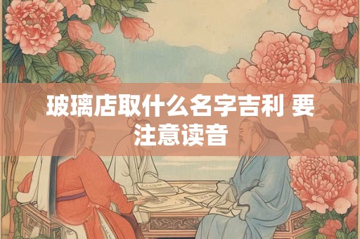 玻璃店取什么名字吉利 要注意读音