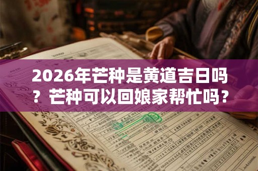 2026年芒种是黄道吉日吗？芒种可以回娘家帮忙吗？哪些日子不可以回娘家？