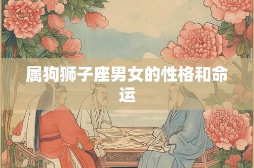 属狗狮子座男女的性格和命运 属狗狮子座男女的性格和命运