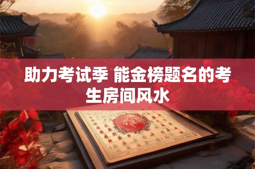 助力考试季 能金榜题名的考生房间风水