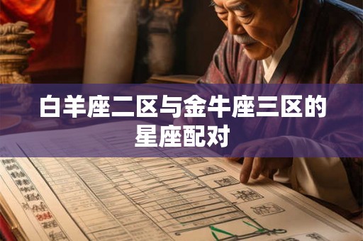 白羊座二区与金牛座三区的星座配对 白羊座二区与金牛座三区的星座配对