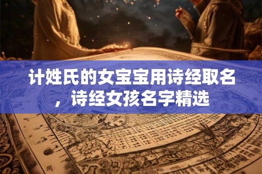 计姓氏的女宝宝用诗经取名，诗经女孩名字精选