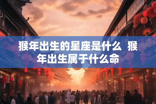 猴年出生的星座是什么  猴年出生属于什么命