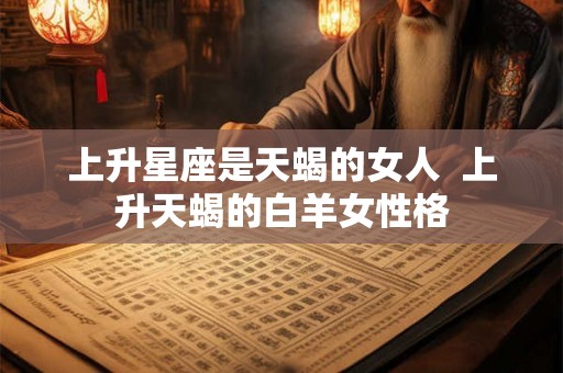 上升星座是天蝎的女人  上升天蝎的白羊女性格