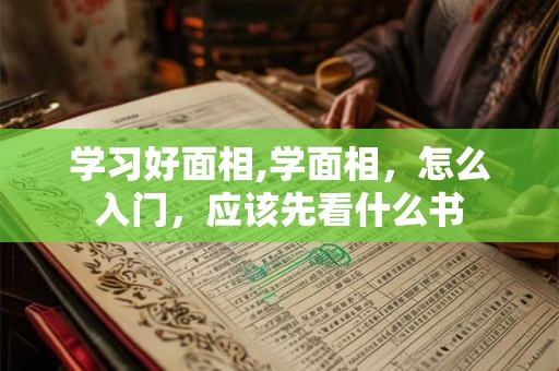 学习好面相,学面相,怎么入门,应该先看什么书 学习好面相,学面相,怎么入门,应该先看什么书