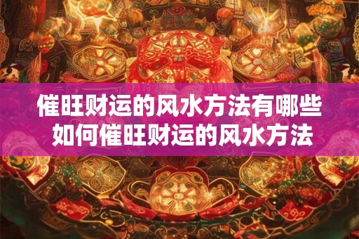 催旺财运的风水方法有哪些 如何催旺财运的风水方法
