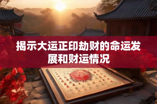 揭示大运正印劫财的命运发展和财运情况 揭示大运正印劫财的命运发展和财运情况
