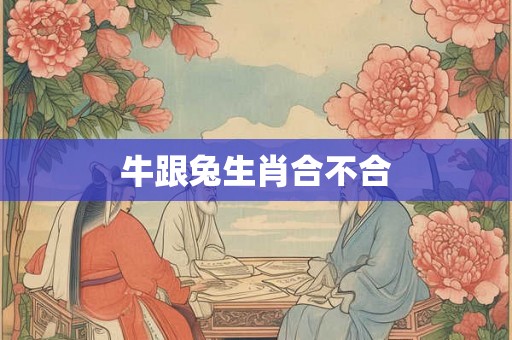 牛跟兔生肖合不合 牛跟兔生肖合不合