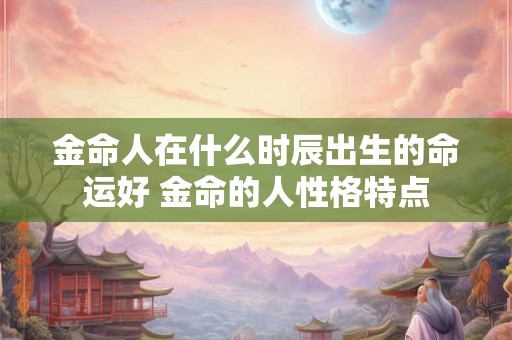 金命人在什么时辰出生的命运好 金命的人性格特点