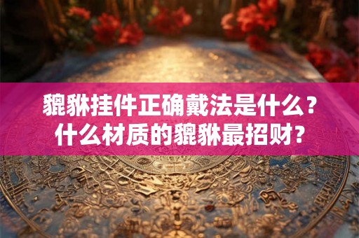 貔貅挂件正确戴法是什么？什么材质的貔貅最招财？