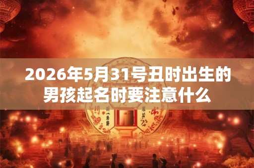 2026年5月31号丑时出生的男孩起名时要注意什么