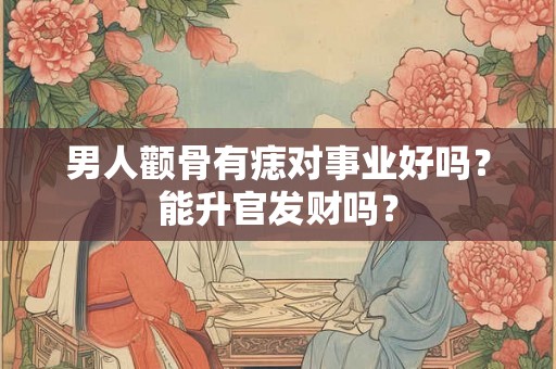 男人颧骨有痣对事业好吗？能升官发财吗？