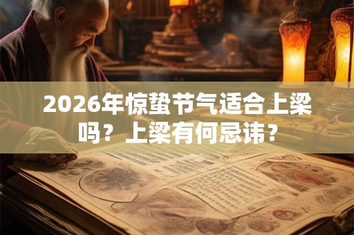 2026年惊蛰节气适合上梁吗？上梁有何忌讳？