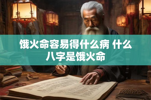 饿火命容易得什么病 什么八字是饿火命