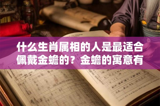 什么生肖属相的人是最适合佩戴金蟾的？金蟾的寓意有哪些？