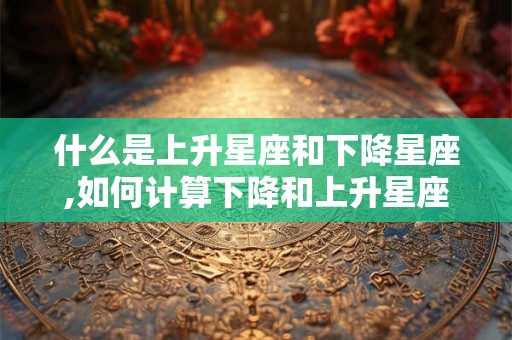 什么是上升星座和下降星座,如何计算下降和上升星座