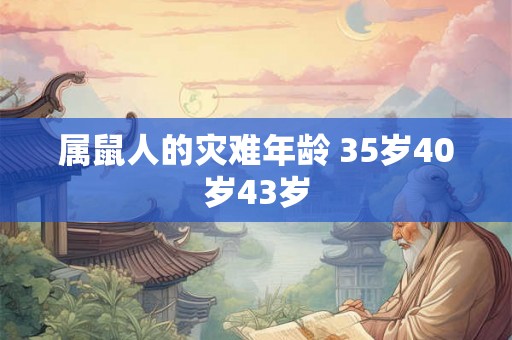 属鼠人的灾难年龄 35岁40岁43岁 属鼠人的灾难年龄 35岁40岁43岁