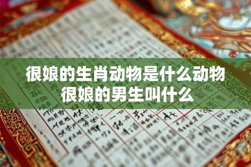 很娘的生肖动物是什么动物 很娘的男生叫什么 很娘的生肖动物是什么动物 很娘的男生叫什么