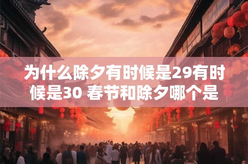为什么除夕有时候是29有时候是30 春节和除夕哪个是过年 为什么除夕有时候是29有时候是30 春节和除夕哪个是过年