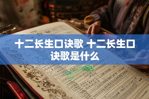 十二长生口诀歌 十二长生口诀歌是什么 十二长生口诀歌 十二长生口诀歌是什么