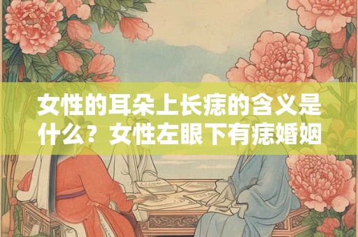女性的耳朵上长痣的含义是什么？女性左眼下有痣婚姻好不好？