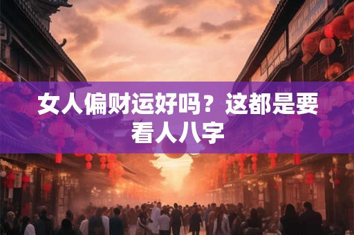女人偏财运好吗?这都是要看人八字 女人偏财运好吗?这都是要看人八字