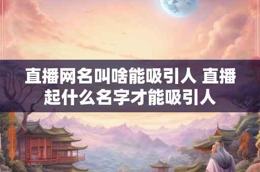 直播网名叫啥能吸引人 直播起什么名字才能吸引人