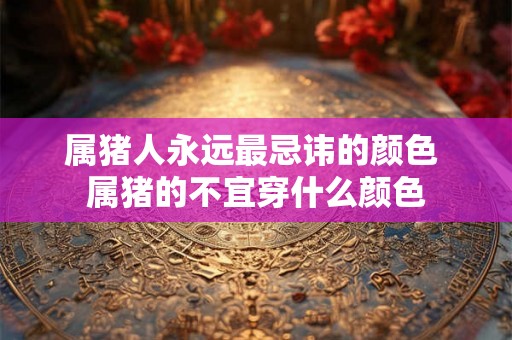 属猪人永远最忌讳的颜色 属猪的不宜穿什么颜色 属猪人永远最忌讳的颜色 属猪的不宜穿什么颜色