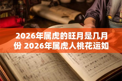 2026年属虎的旺月是几月份 2026年属虎人桃花运如何 2026年属虎的旺月是几月份 2026年属虎人桃花运如何
