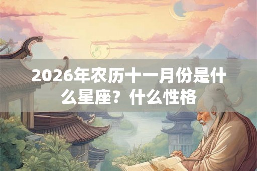 2026年农历十一月份是什么星座?什么性格 2026年农历十一月份是什么星座?什么性格