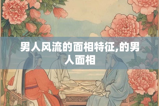 男人风流的面相特征,的男人面相 男人风流的面相特征,的男人面相