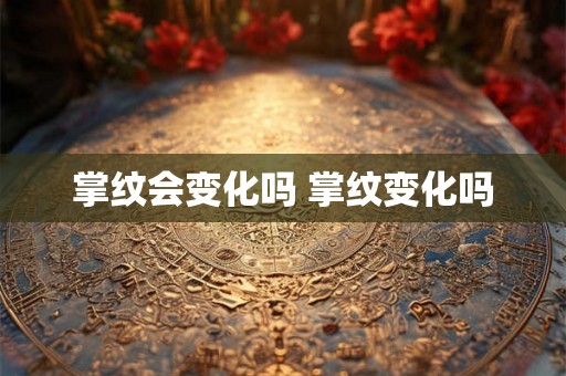 掌纹会变化吗 掌纹变化吗 掌纹会变化吗 掌纹变化吗