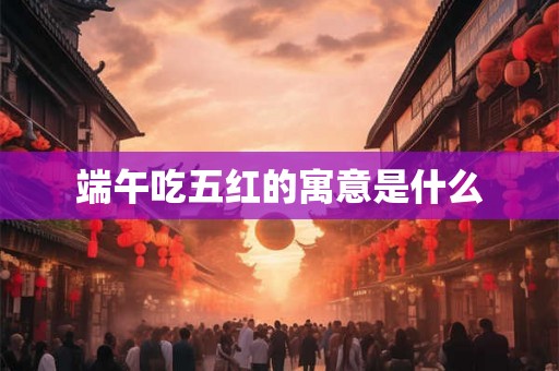 端午吃五红的寓意是什么