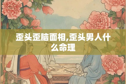 歪头歪脑面相,歪头男人什么命理