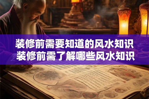 装修前需要知道的风水知识 装修前需了解哪些风水知识 装修前需要知道的风水知识 装修前需了解哪些风水知识