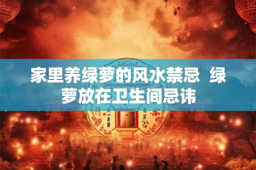 家里养绿萝的风水禁忌 绿萝放在卫生间忌讳 家里养绿萝的风水禁忌 绿萝放在卫生间忌讳